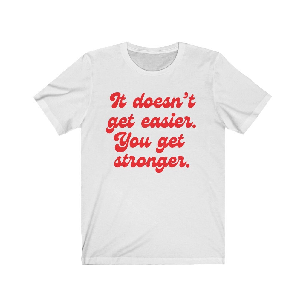 It doesn't get easier, you get stronger shirt