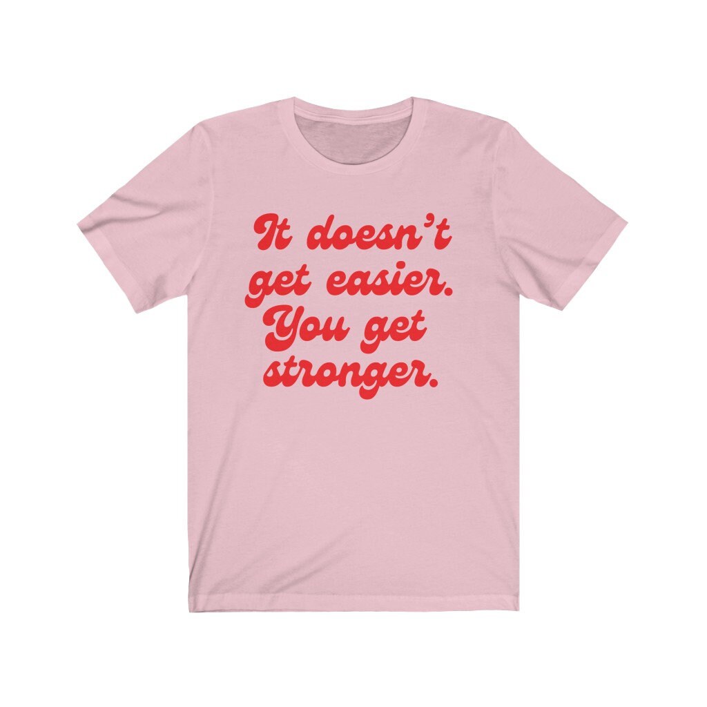 It doesn't get easier, you get stronger shirt