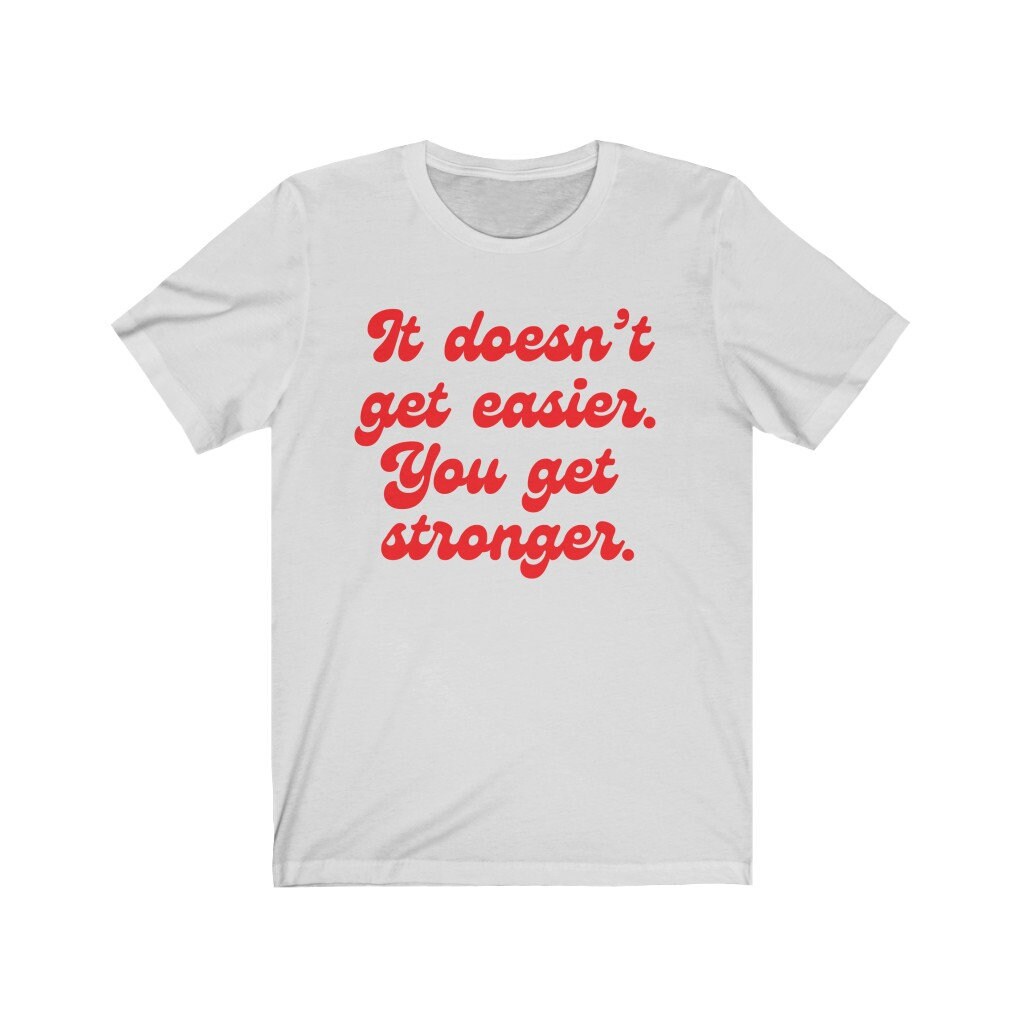 It doesn't get easier, you get stronger shirt