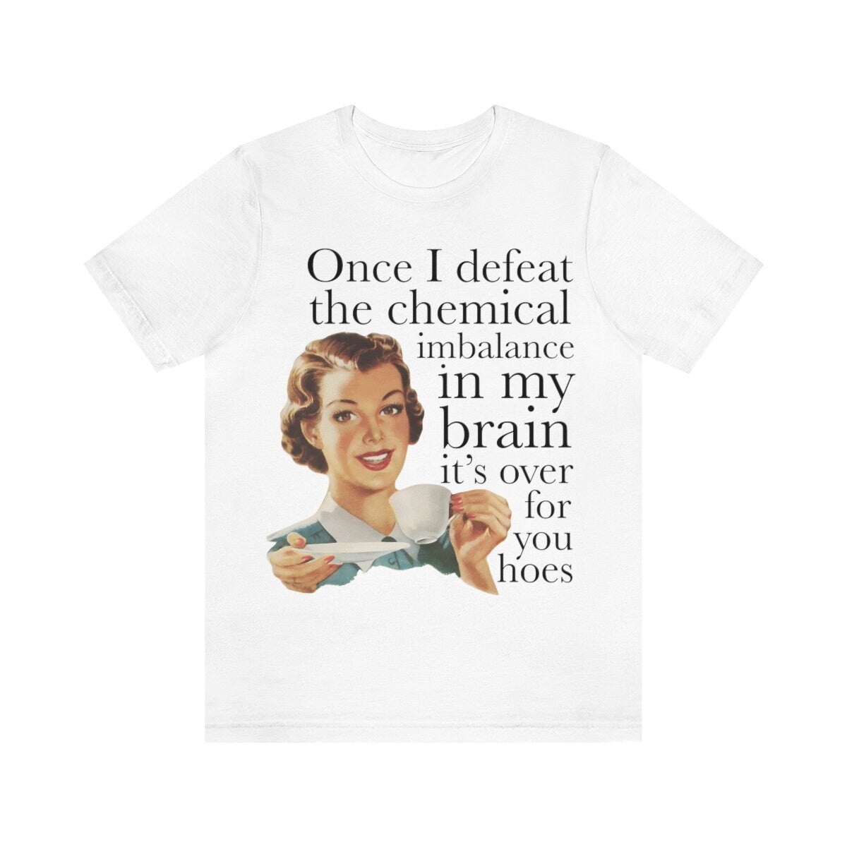 Once I defeat the chemical imbalance in my brain it's over for you hoes shirt