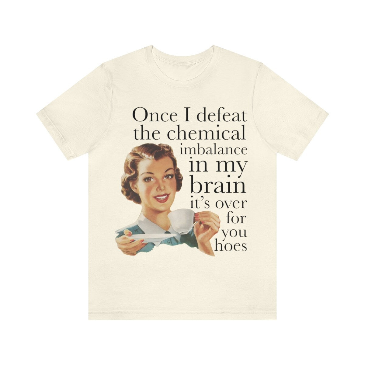 Once I defeat the chemical imbalance in my brain it's over for you hoes shirt