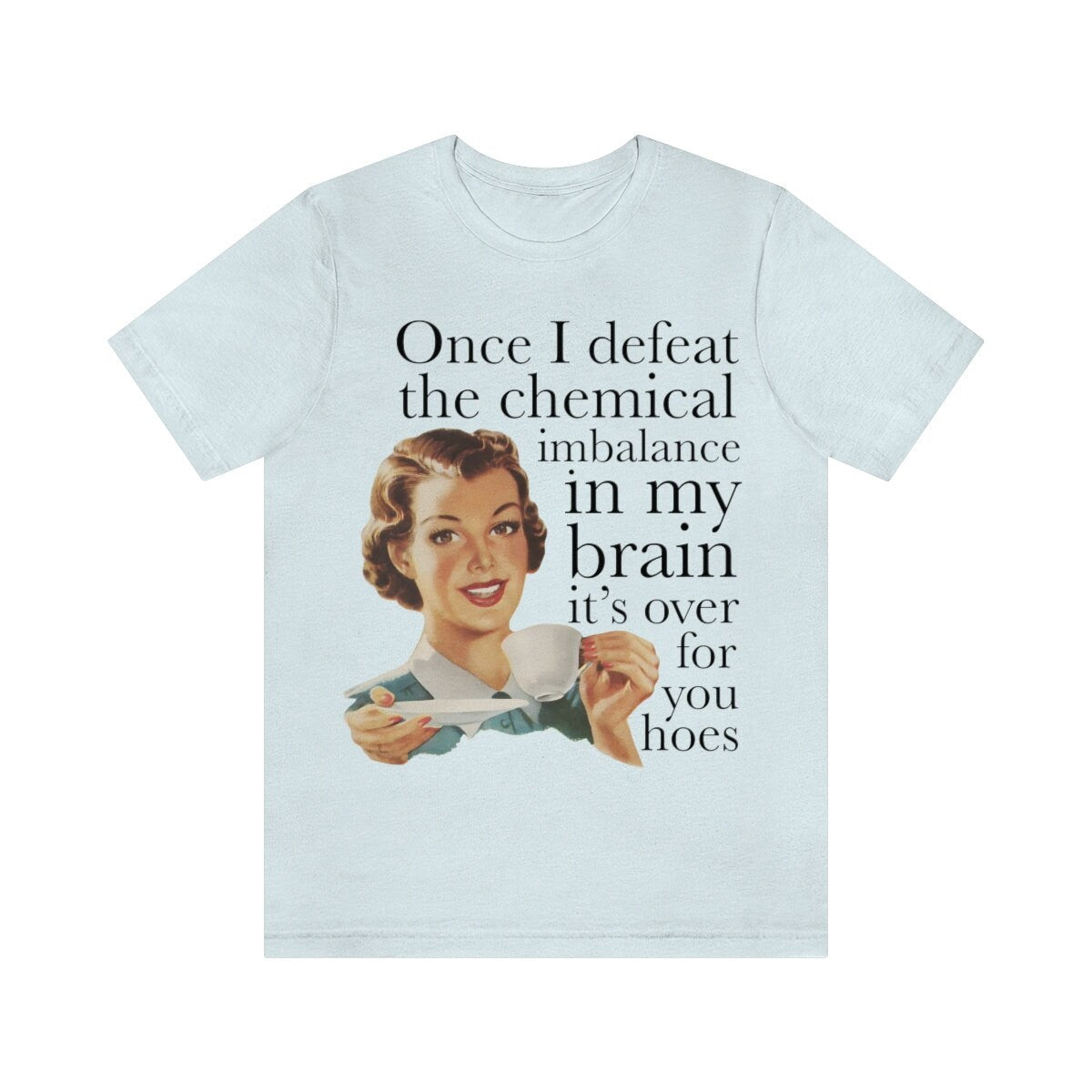 Once I defeat the chemical imbalance in my brain it's over for you hoes shirt