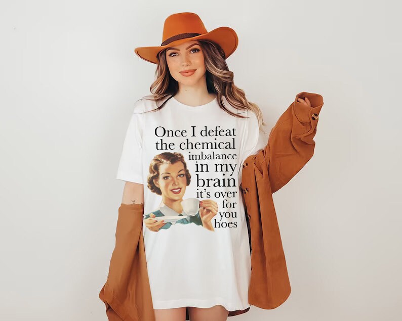 Once I defeat the chemical imbalance in my brain it's over for you hoes shirt