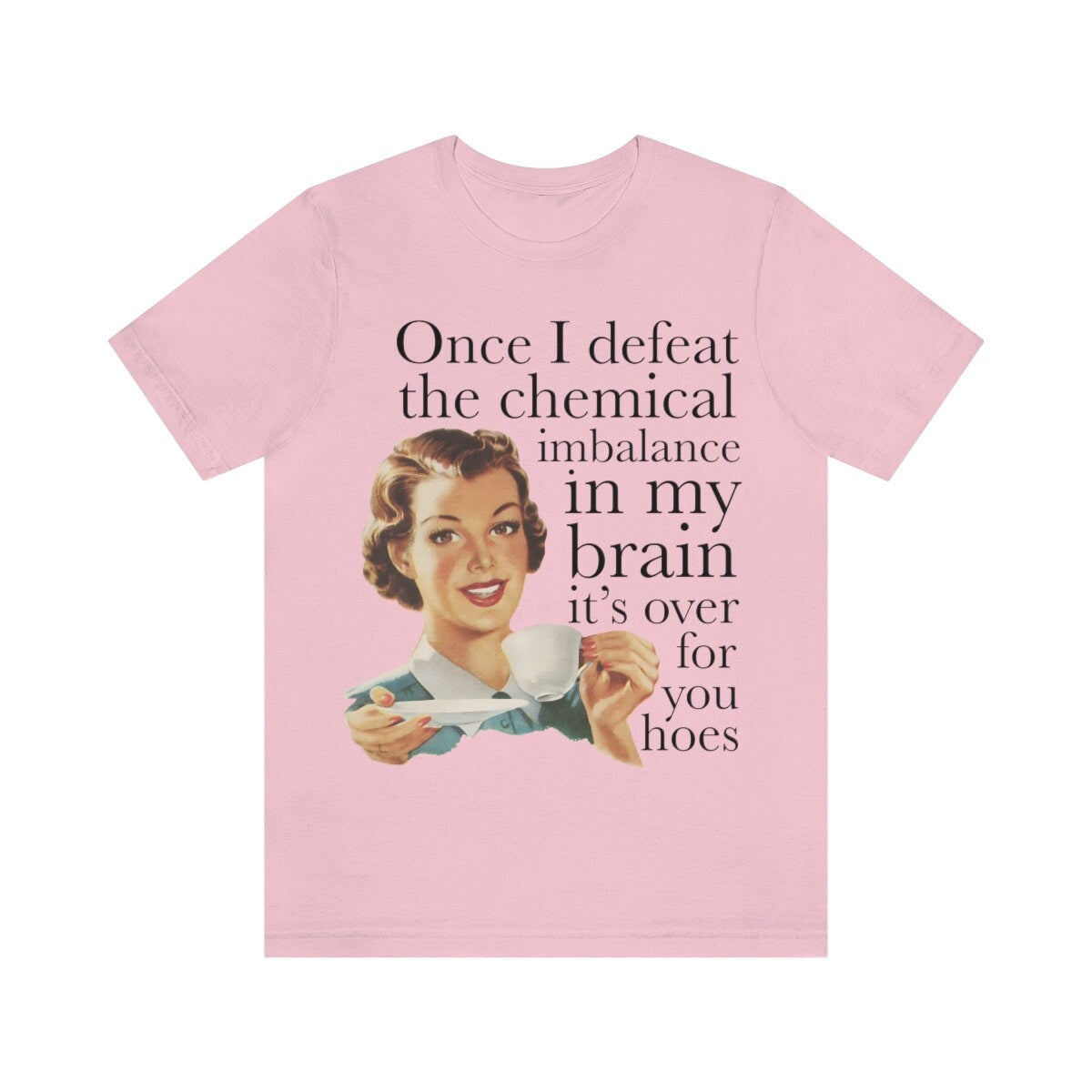 Once I defeat the chemical imbalance in my brain it's over for you hoes shirt