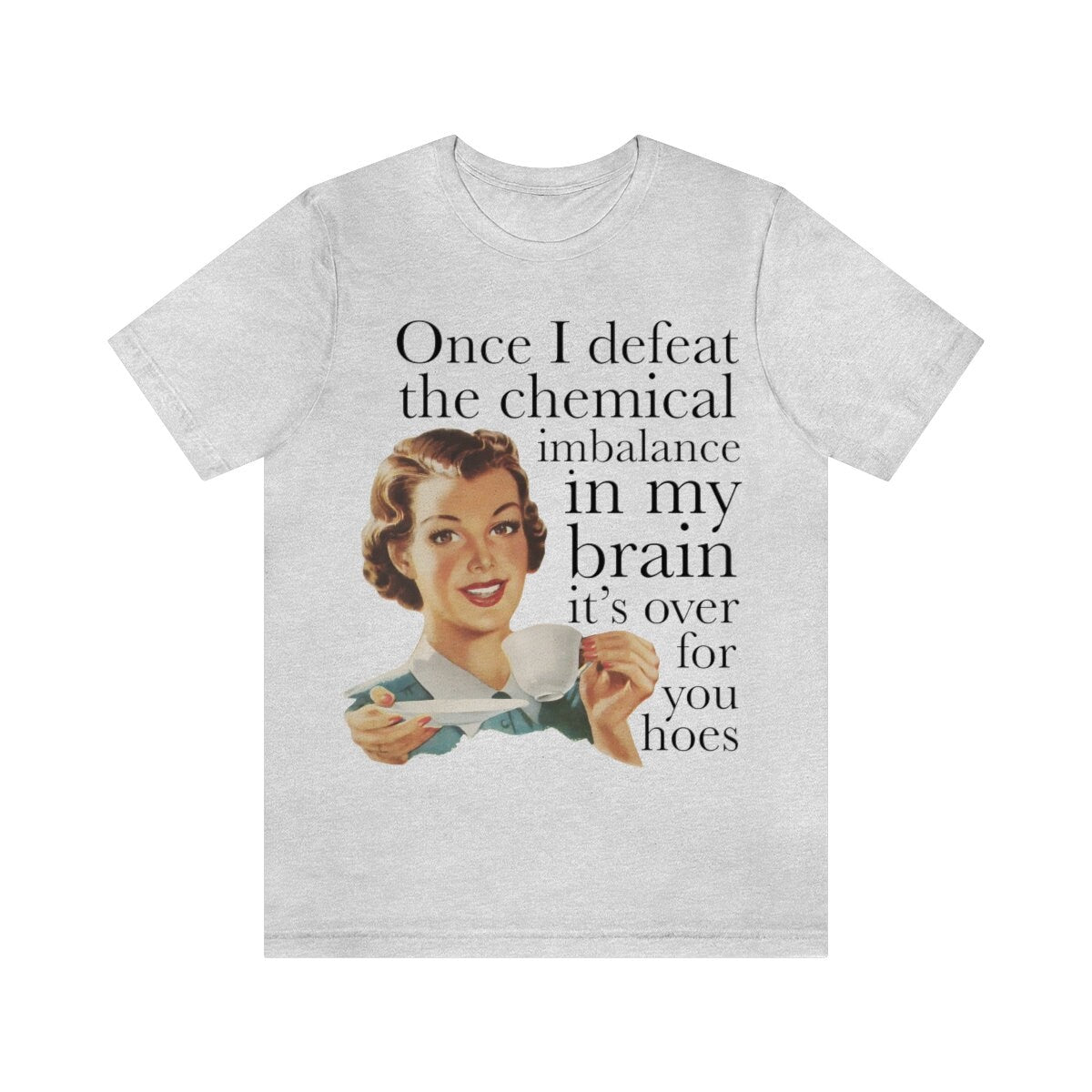 Once I defeat the chemical imbalance in my brain it's over for you hoes shirt
