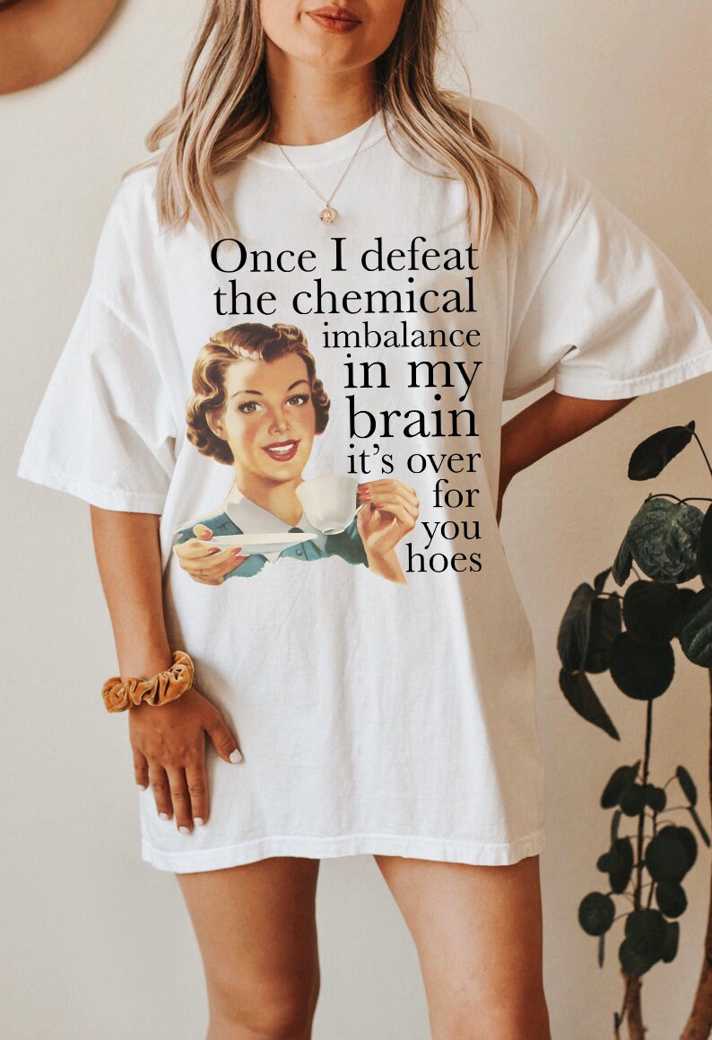 Once I defeat the chemical imbalance in my brain it's over for you hoes shirt
