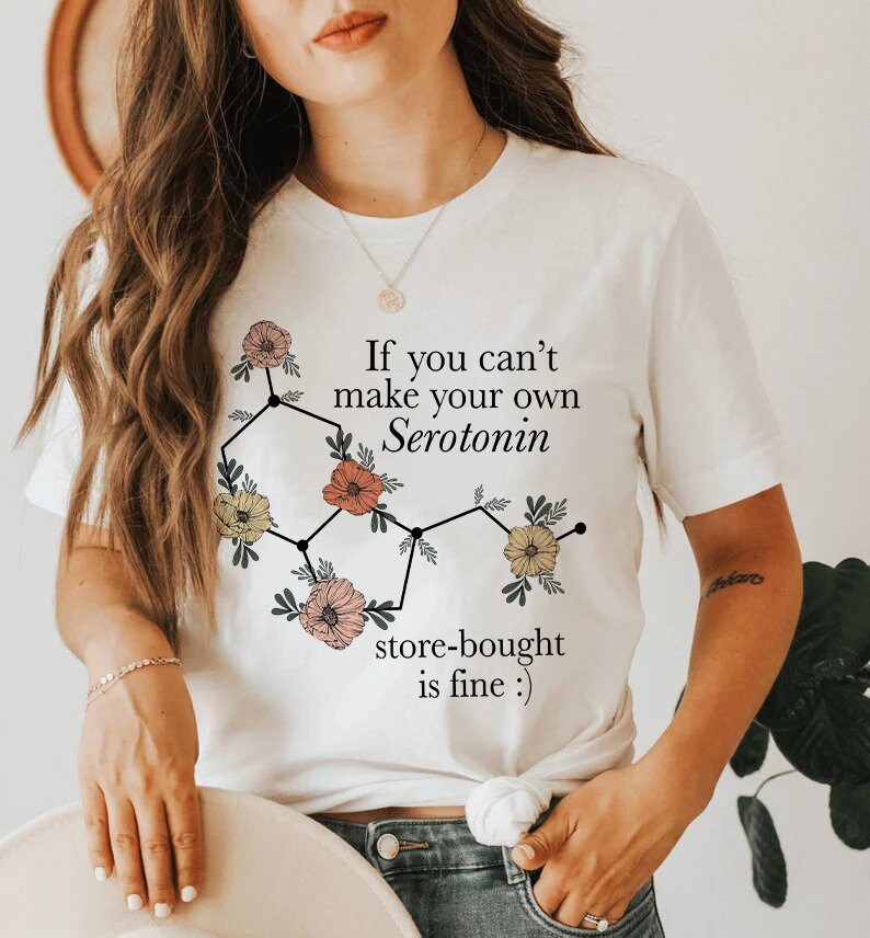 If you can't make your own serotonin store bought is fine shirt