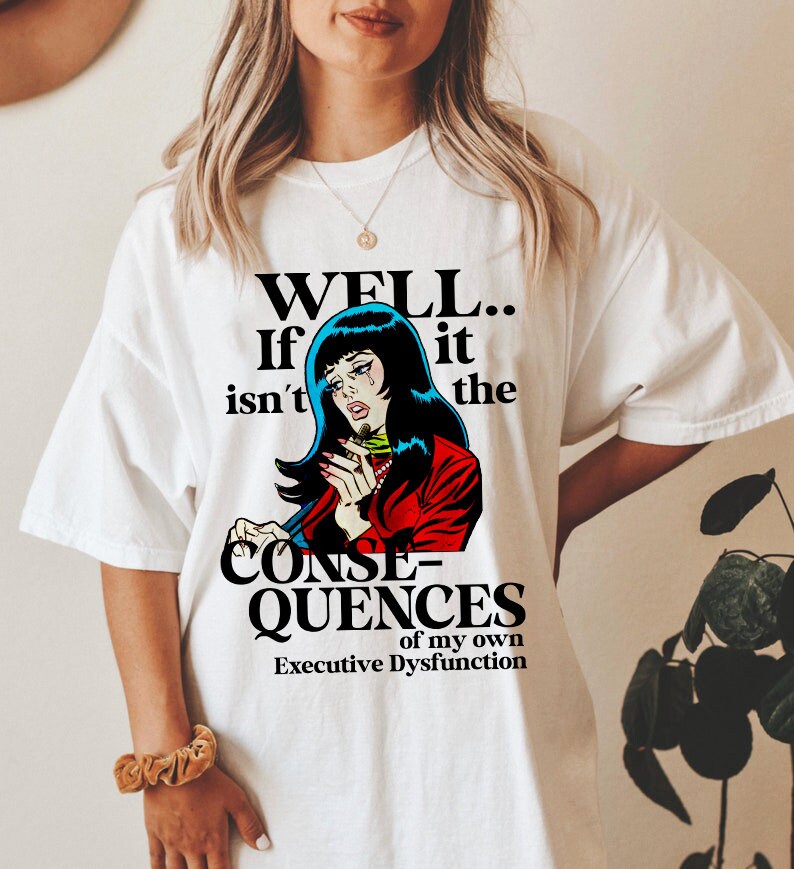 Well well well if it isn't the consequences of my own executive dysfunction shirt