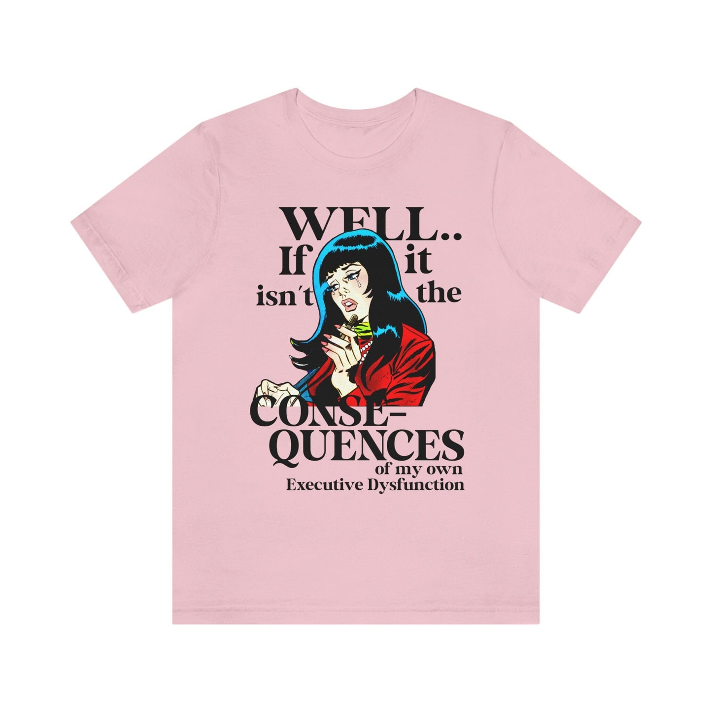Well well well if it isn't the consequences of my own executive dysfunction shirt
