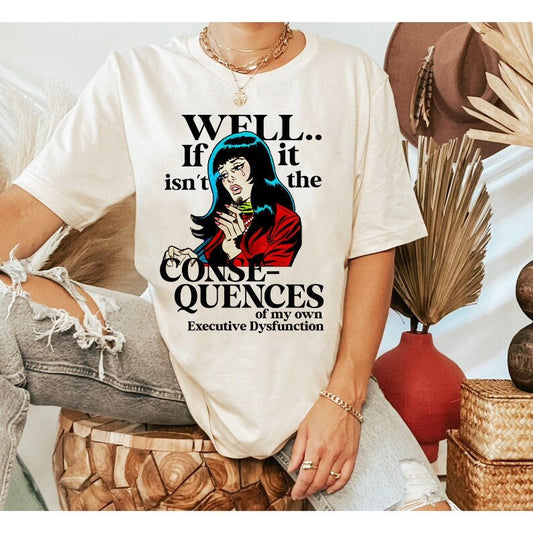 Well well well if it isn't the consequences of my own executive dysfunction shirt