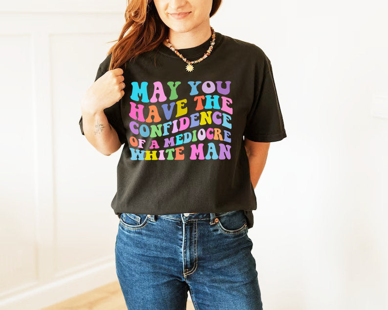 May you have the confidence of a mediocre white man shirt