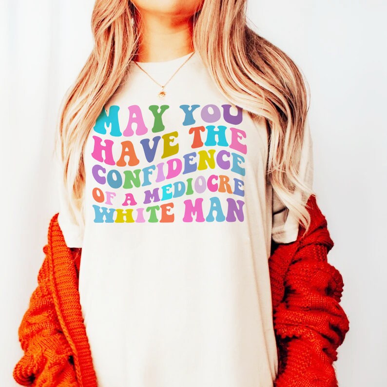 May you have the confidence of a mediocre white man shirt