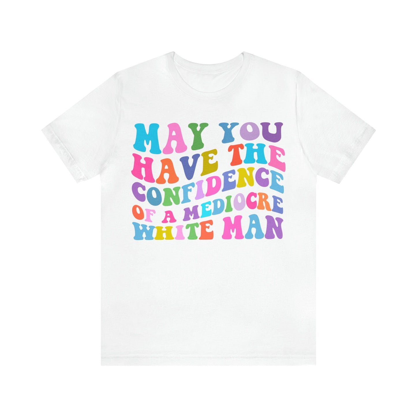 May you have the confidence of a mediocre white man shirt