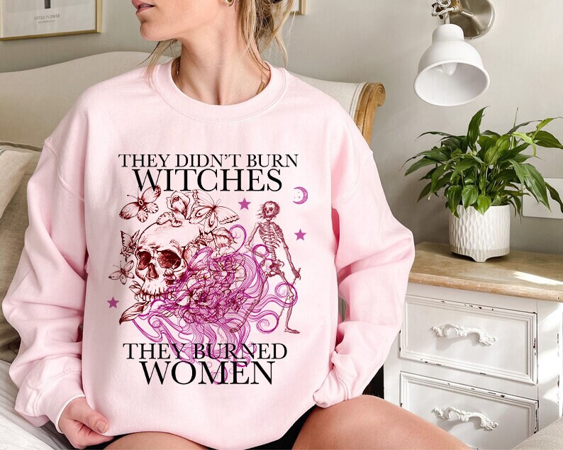 They didn't burn witches they burned women sweatshirt