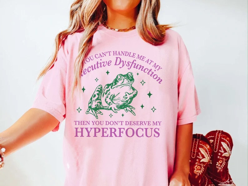 If you can't handle me at my executive dysfunction then you don't deserve me at my hyperfocus shirt