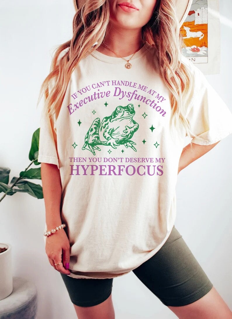 If you can't handle me at my executive dysfunction then you don't deserve me at my hyperfocus shirt