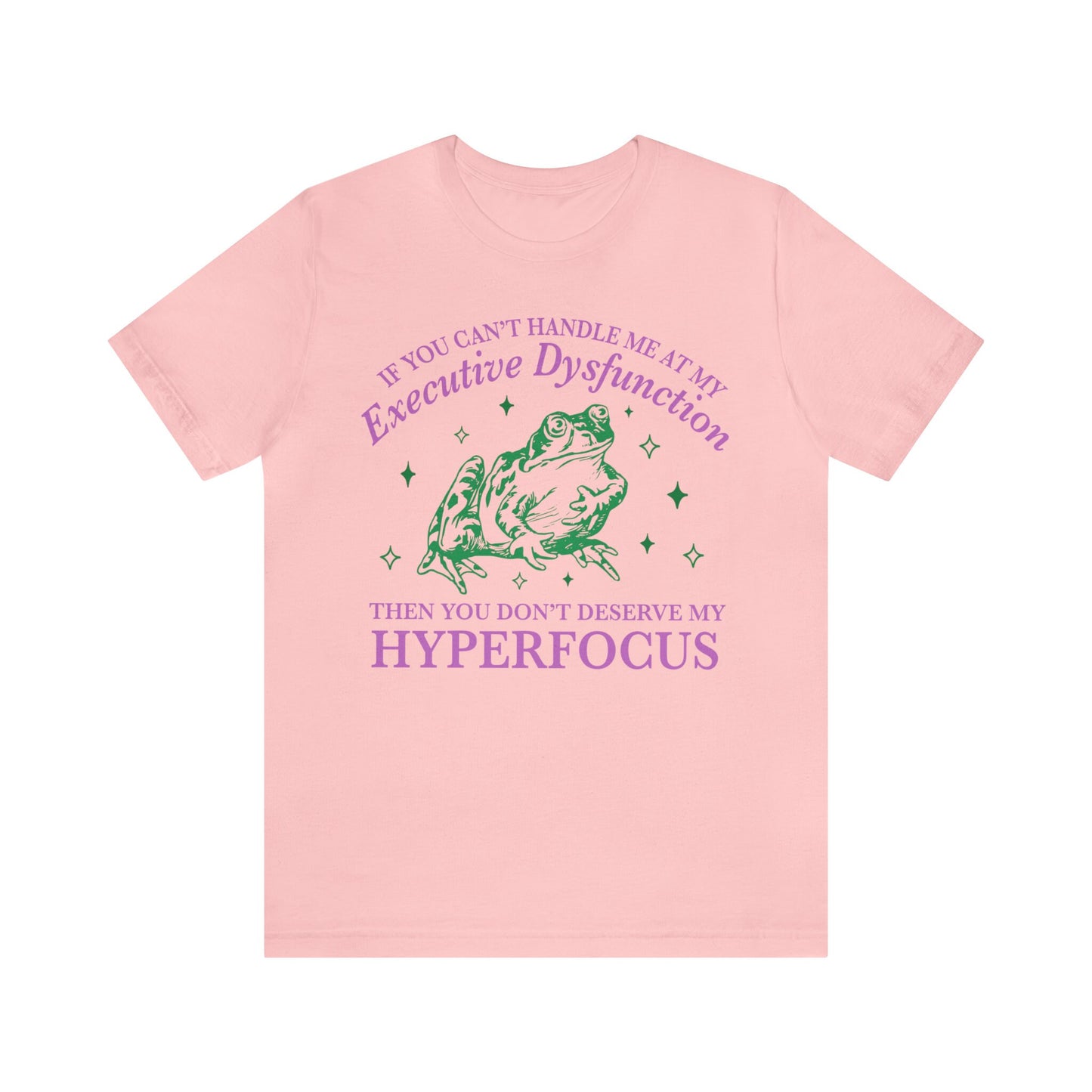 If you can't handle me at my executive dysfunction then you don't deserve me at my hyperfocus shirt