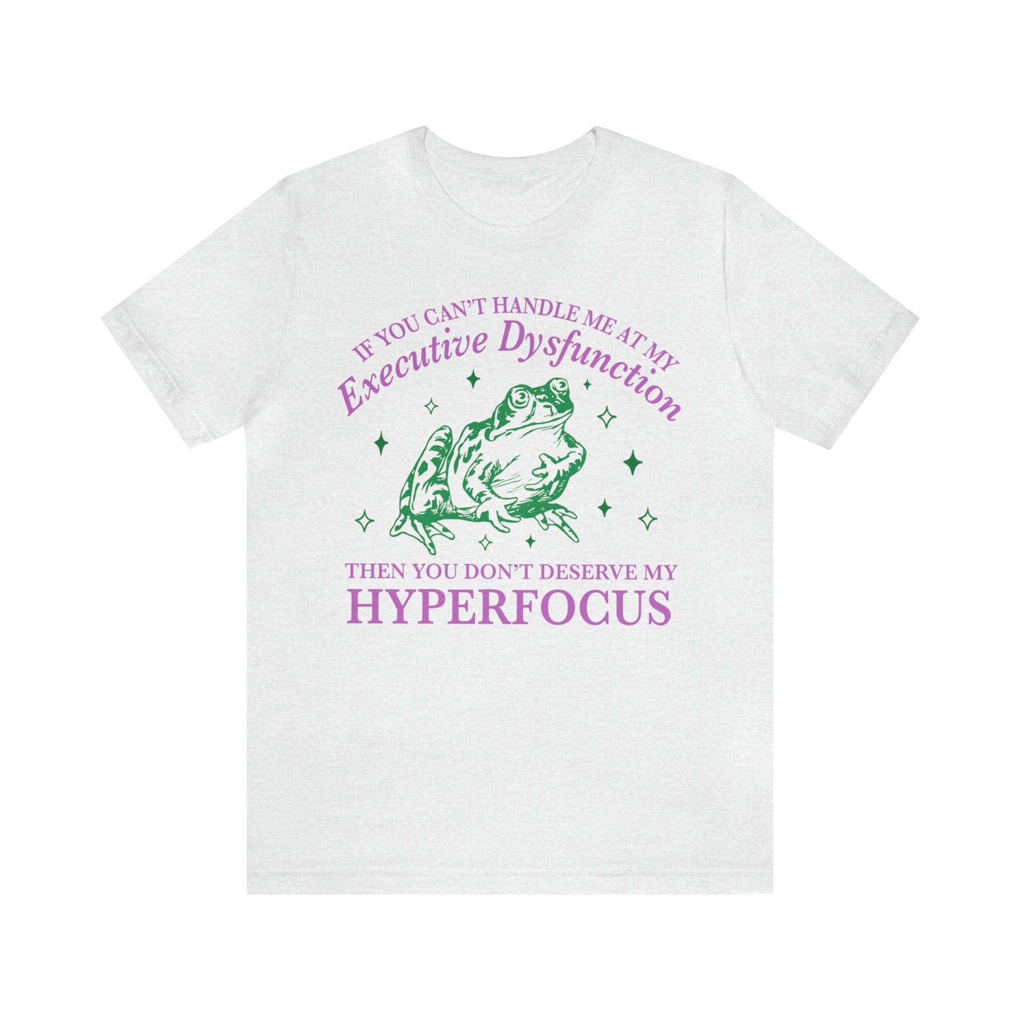 If you can't handle me at my executive dysfunction then you don't deserve me at my hyperfocus shirt