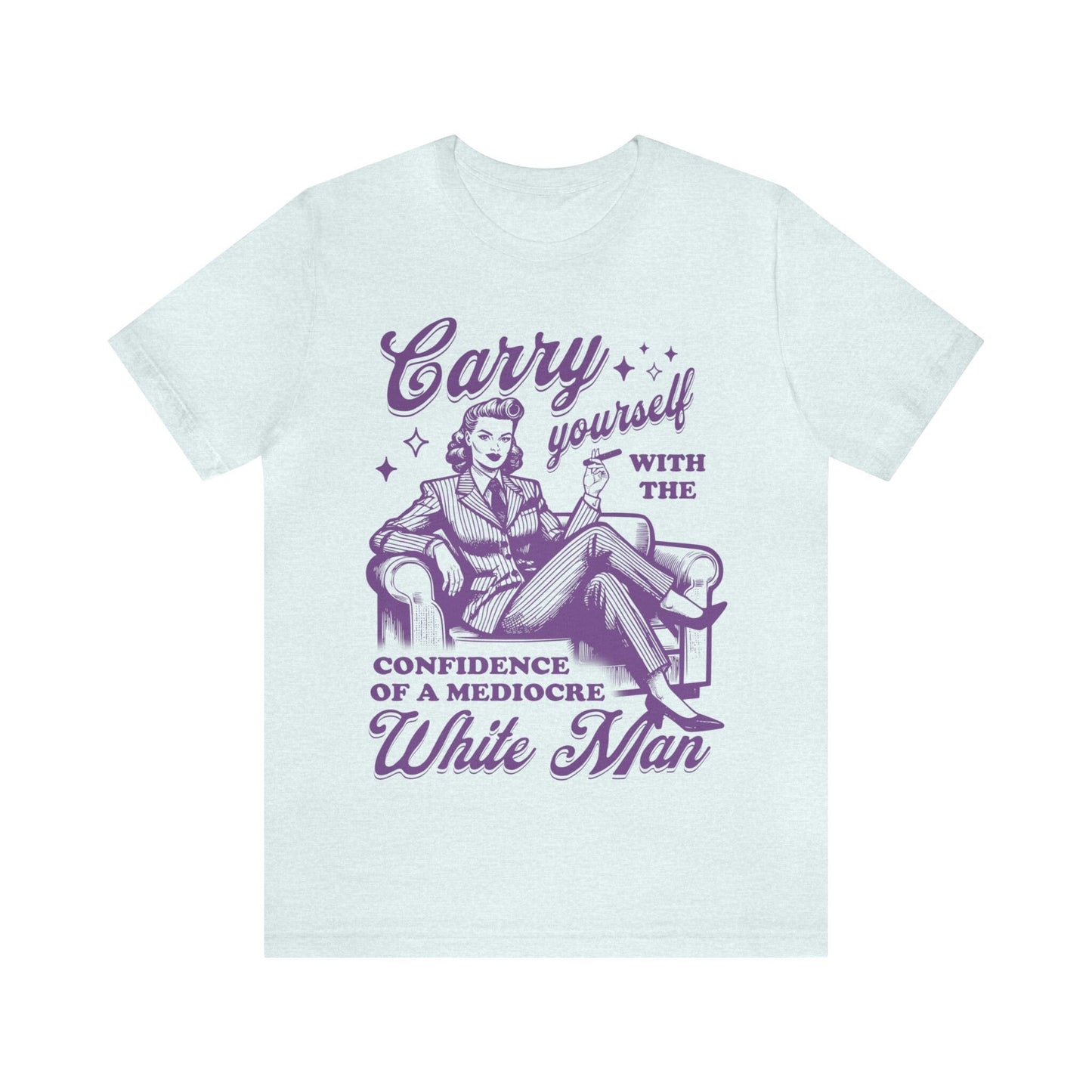 Carry yourself with the confidence of a mediocre white man shirt