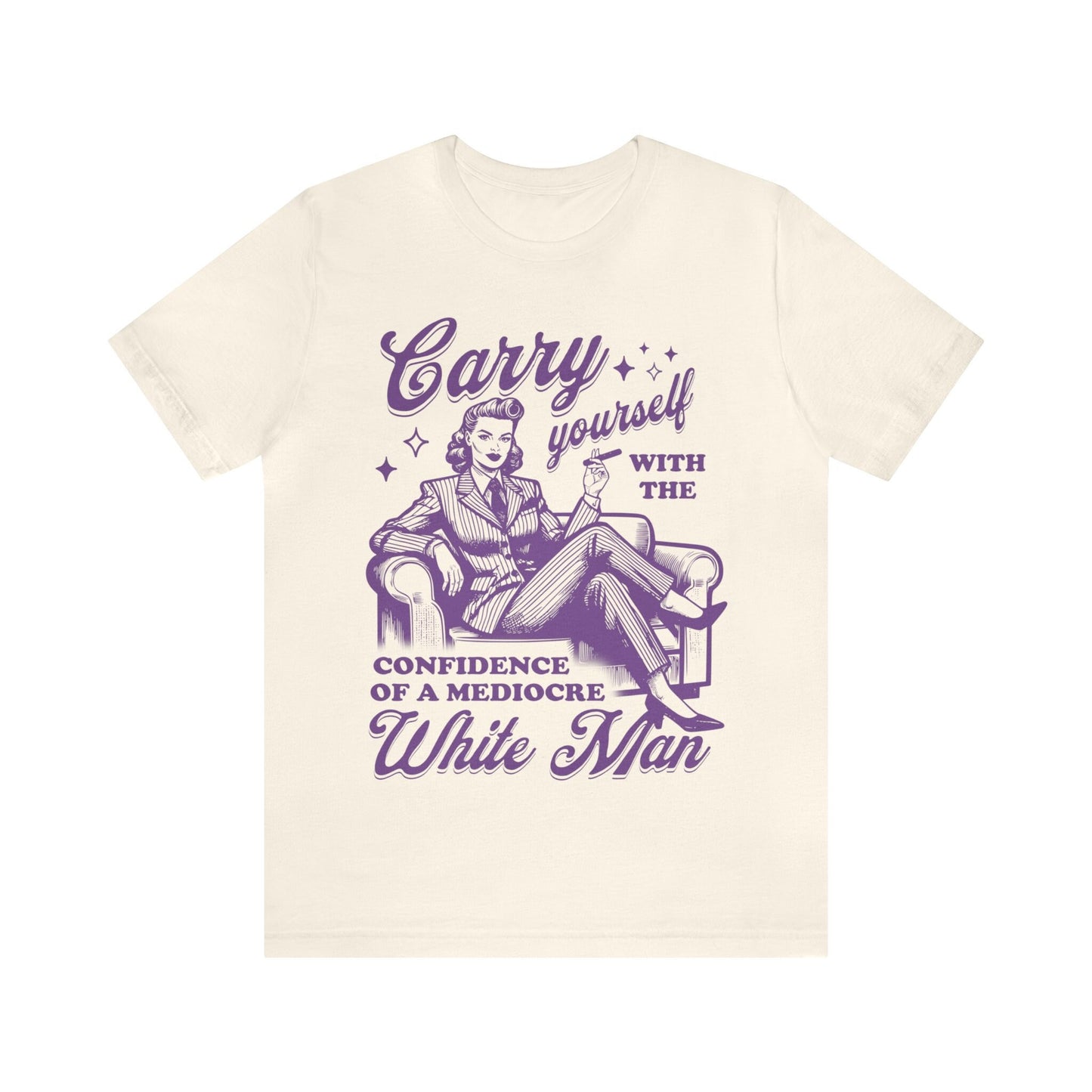 Carry yourself with the confidence of a mediocre white man shirt