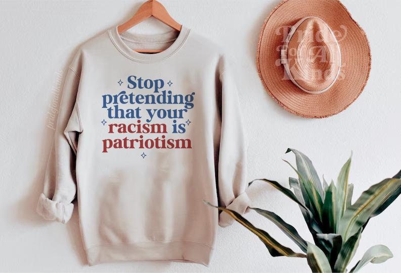 Stop pretending that your racism is patriotism sweatshirt | anti racism | anti fascism | anti capitalist | liberal feminist human rights |