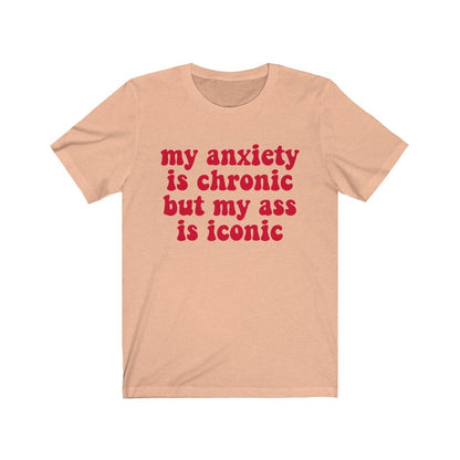 My anxiety is chronic but my ass is iconic