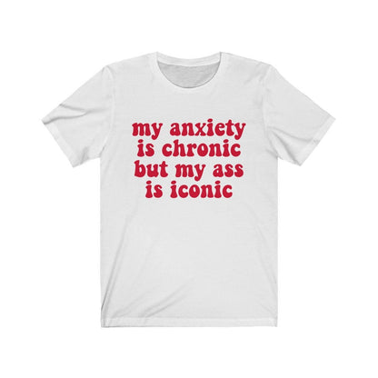 My anxiety is chronic but my ass is iconic