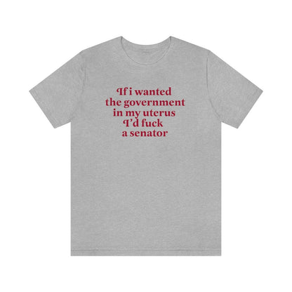 if i wanted the government in my uterus id fuck a senator shirt