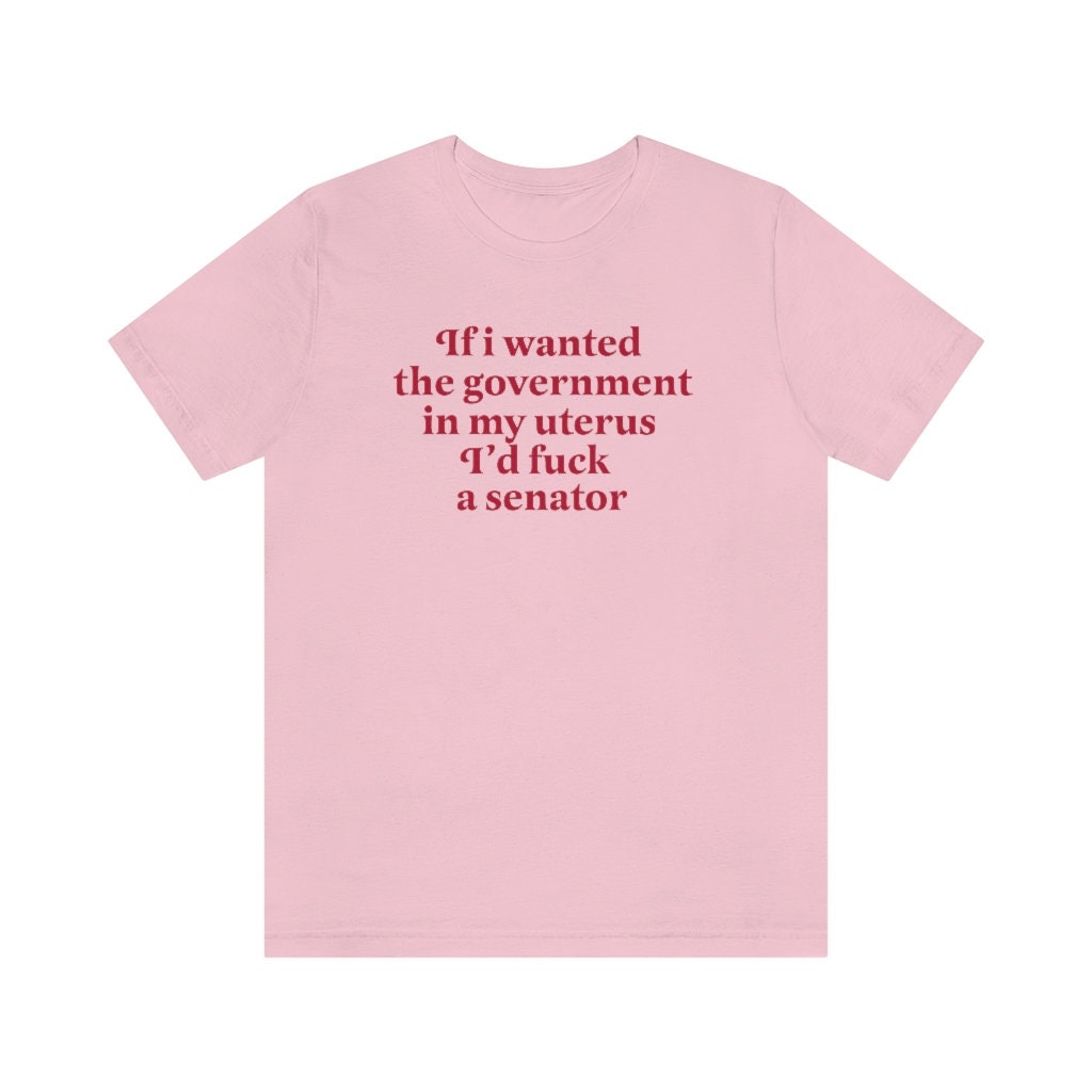 if i wanted the government in my uterus id fuck a senator shirt