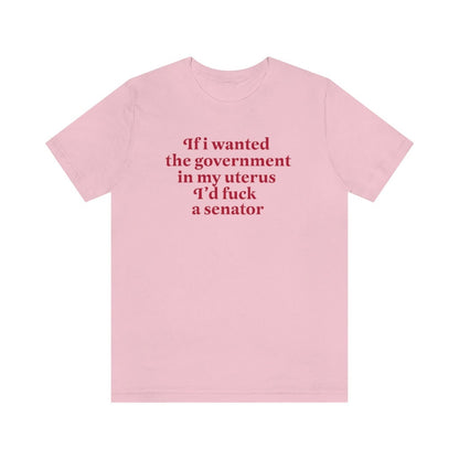 if i wanted the government in my uterus id fuck a senator shirt