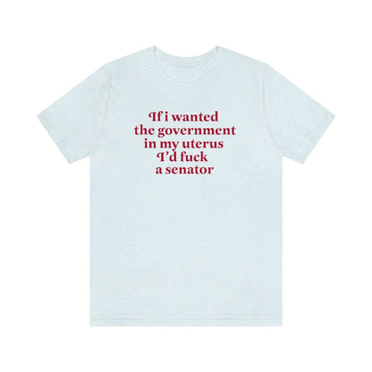 if i wanted the government in my uterus id fuck a senator shirt