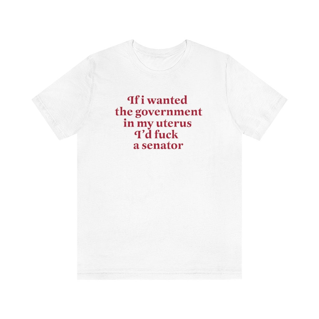 if i wanted the government in my uterus id fuck a senator shirt