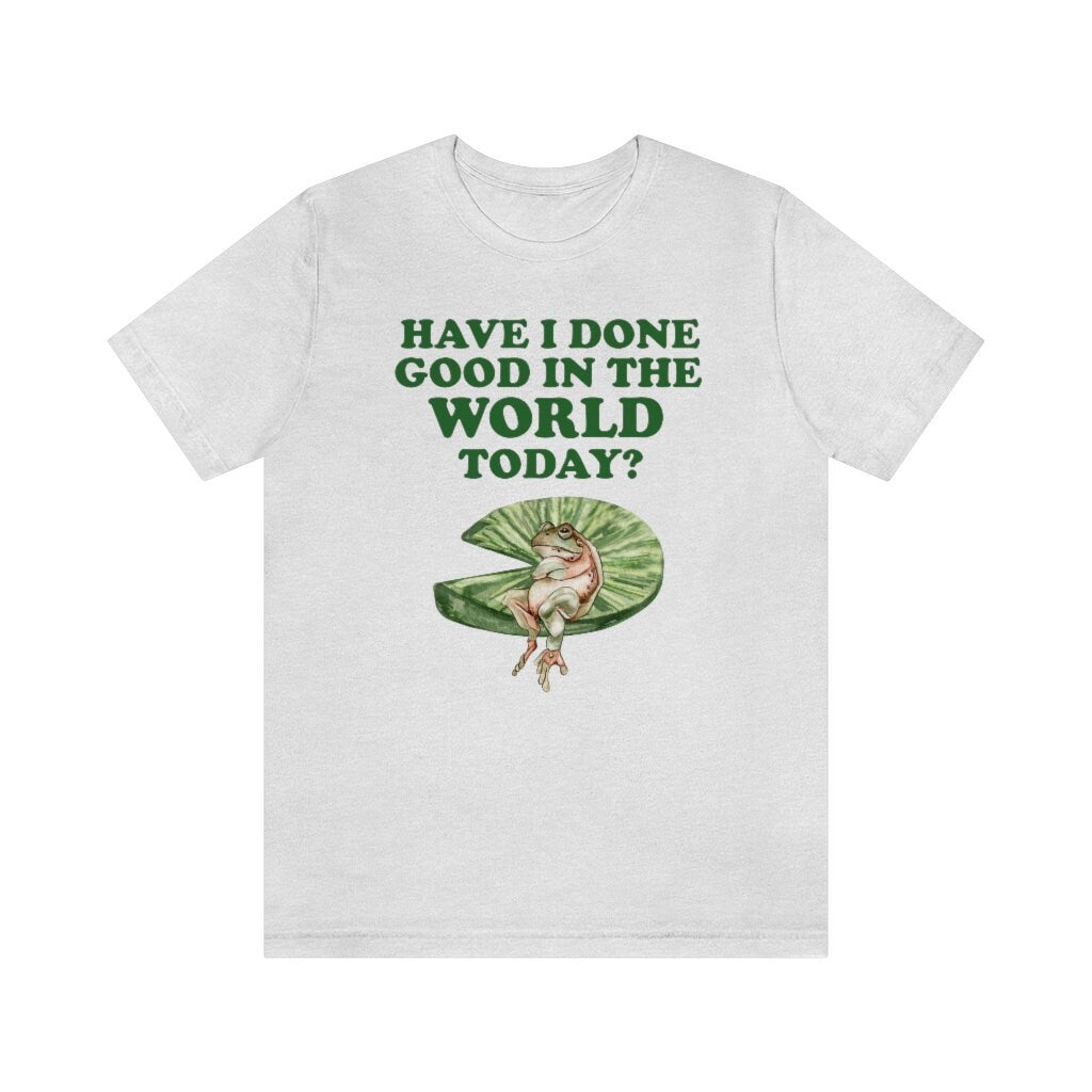 Have I done good in the world today shirt