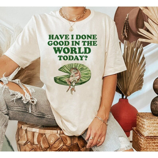 Have I done good in the world today shirt