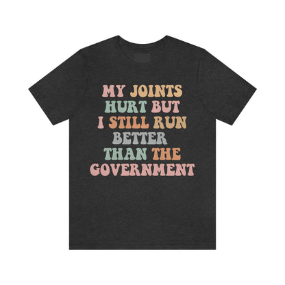 My joints hurt but i still run better than the government shirt