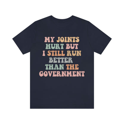 My joints hurt but i still run better than the government shirt