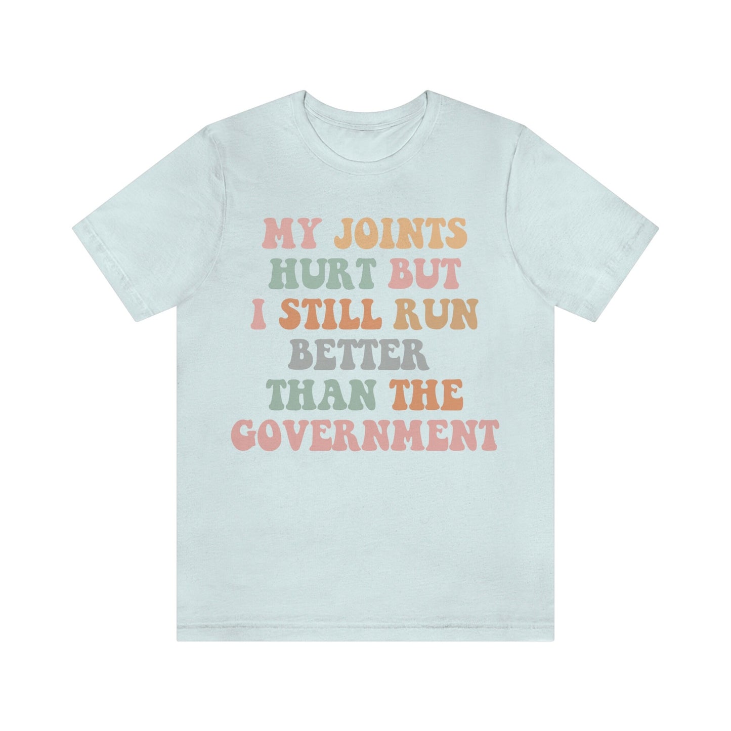 My joints hurt but i still run better than the government shirt