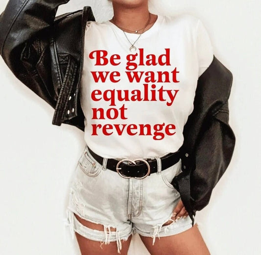 Be glad we want equality not revenge shirt