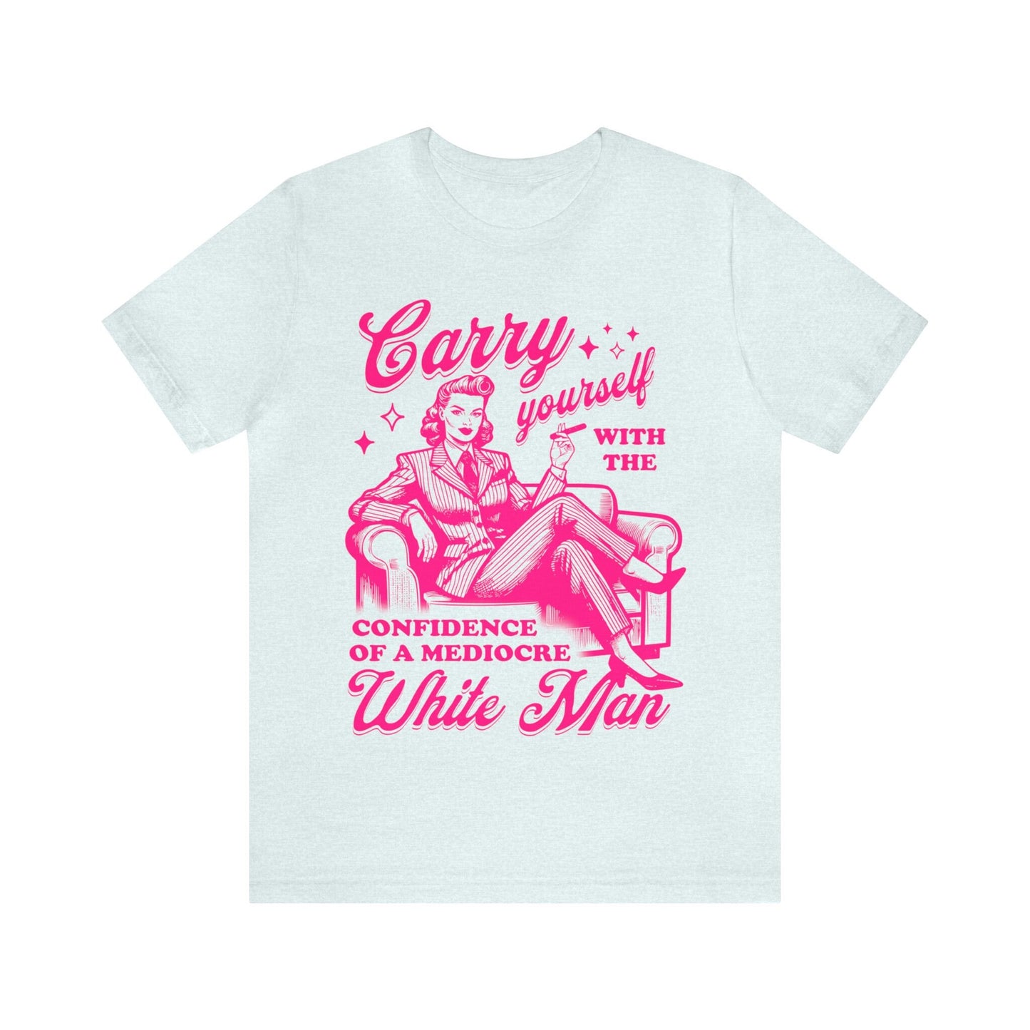 Carry yourself with the confidence of a mediocre white man shirt