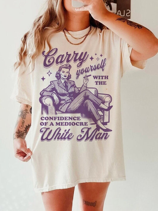 Carry yourself with the confidence of a mediocre white man shirt