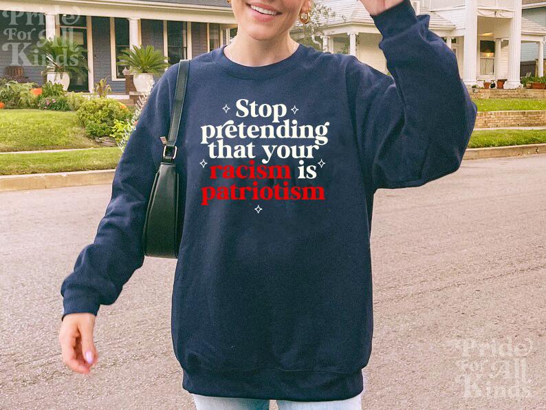 Stop pretending that your racism is patriotism sweatshirt | feminist sweater | leftist | anti fascism | anti capitalist | no one is illegal